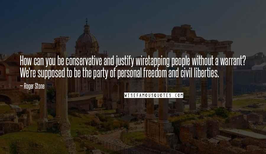 Roger Stone Quotes: How can you be conservative and justify wiretapping people without a warrant? We're supposed to be the party of personal freedom and civil liberties.