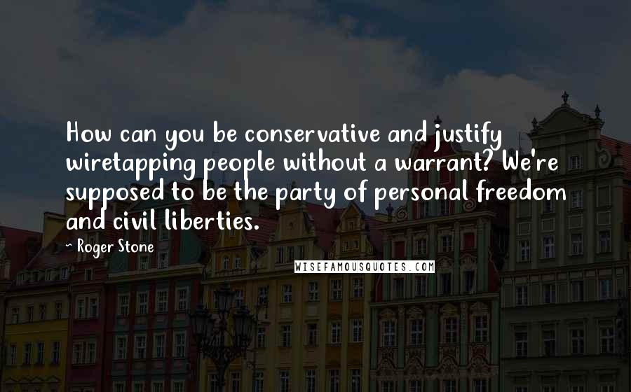 Roger Stone Quotes: How can you be conservative and justify wiretapping people without a warrant? We're supposed to be the party of personal freedom and civil liberties.