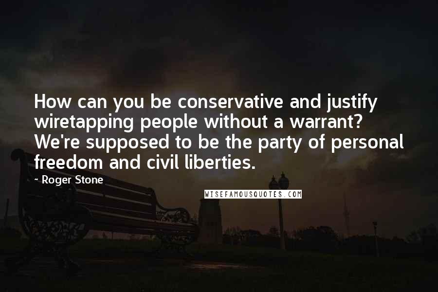 Roger Stone Quotes: How can you be conservative and justify wiretapping people without a warrant? We're supposed to be the party of personal freedom and civil liberties.