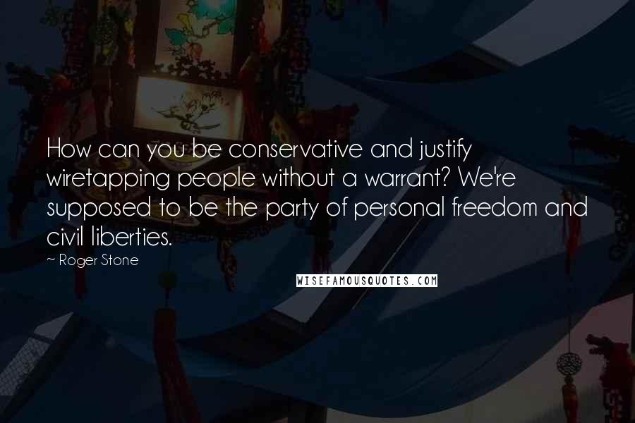 Roger Stone Quotes: How can you be conservative and justify wiretapping people without a warrant? We're supposed to be the party of personal freedom and civil liberties.