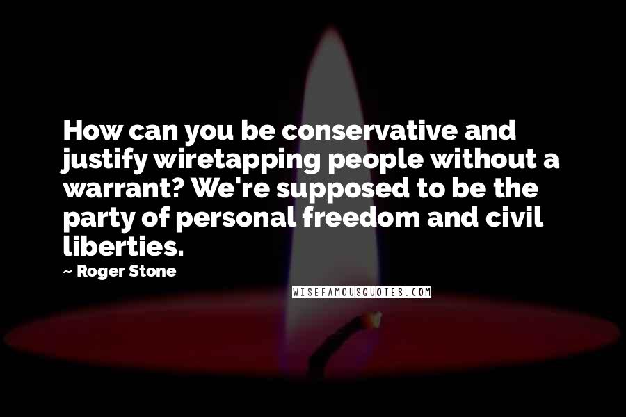 Roger Stone Quotes: How can you be conservative and justify wiretapping people without a warrant? We're supposed to be the party of personal freedom and civil liberties.