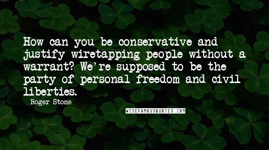 Roger Stone Quotes: How can you be conservative and justify wiretapping people without a warrant? We're supposed to be the party of personal freedom and civil liberties.