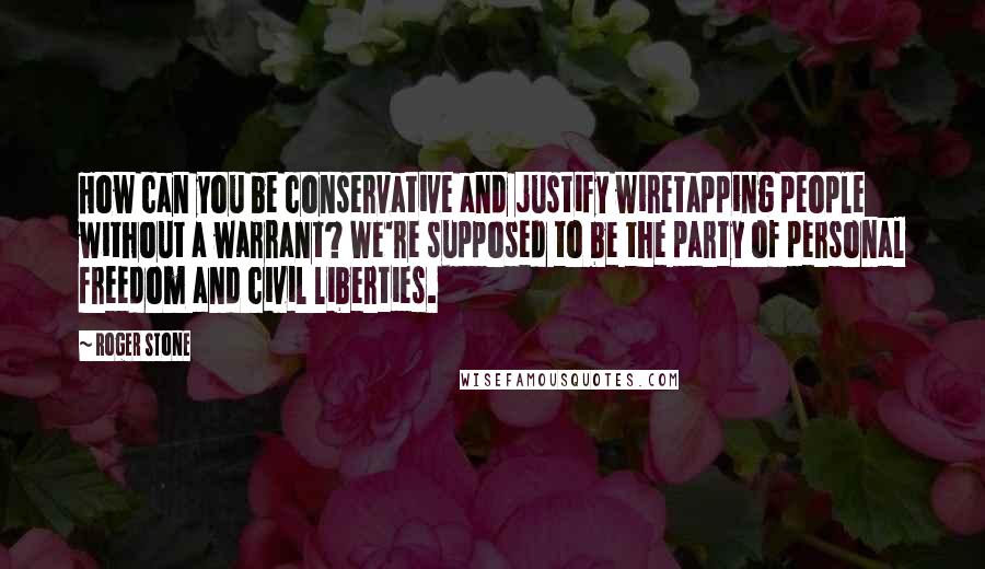 Roger Stone Quotes: How can you be conservative and justify wiretapping people without a warrant? We're supposed to be the party of personal freedom and civil liberties.