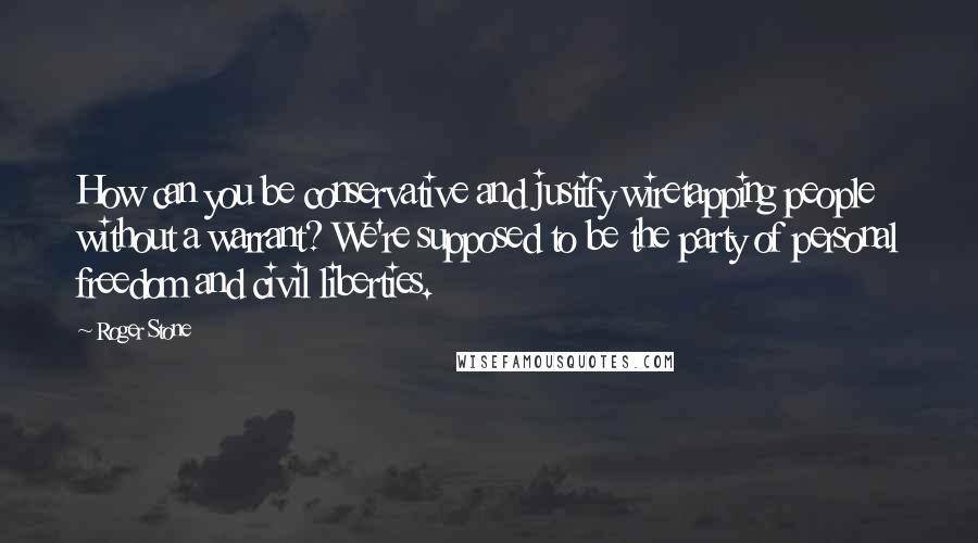 Roger Stone Quotes: How can you be conservative and justify wiretapping people without a warrant? We're supposed to be the party of personal freedom and civil liberties.