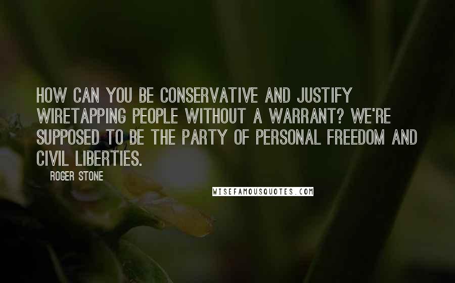 Roger Stone Quotes: How can you be conservative and justify wiretapping people without a warrant? We're supposed to be the party of personal freedom and civil liberties.