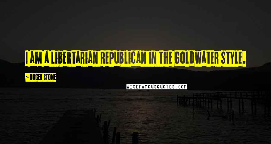 Roger Stone Quotes: I am a Libertarian Republican in the Goldwater style.