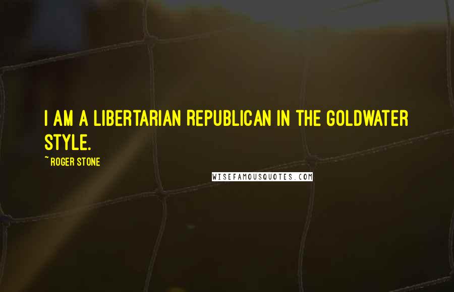 Roger Stone Quotes: I am a Libertarian Republican in the Goldwater style.