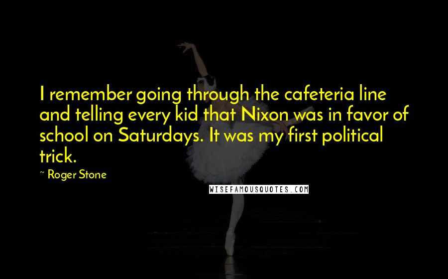 Roger Stone Quotes: I remember going through the cafeteria line and telling every kid that Nixon was in favor of school on Saturdays. It was my first political trick.