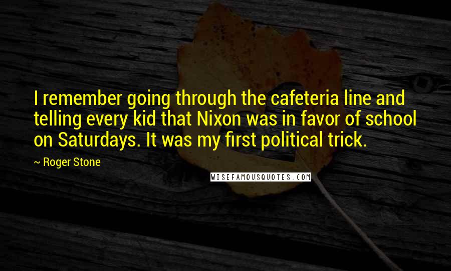 Roger Stone Quotes: I remember going through the cafeteria line and telling every kid that Nixon was in favor of school on Saturdays. It was my first political trick.