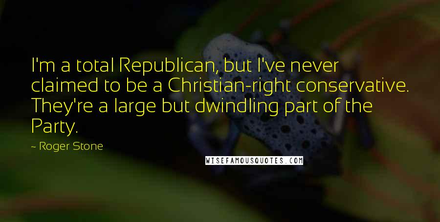 Roger Stone Quotes: I'm a total Republican, but I've never claimed to be a Christian-right conservative. They're a large but dwindling part of the Party.