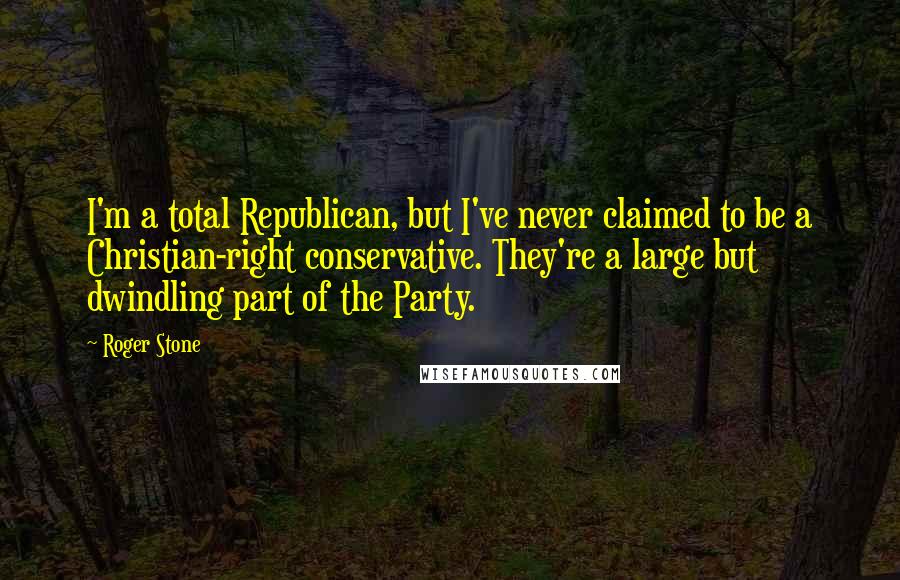 Roger Stone Quotes: I'm a total Republican, but I've never claimed to be a Christian-right conservative. They're a large but dwindling part of the Party.