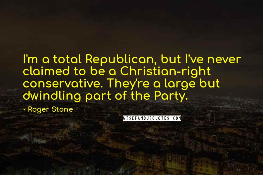 Roger Stone Quotes: I'm a total Republican, but I've never claimed to be a Christian-right conservative. They're a large but dwindling part of the Party.