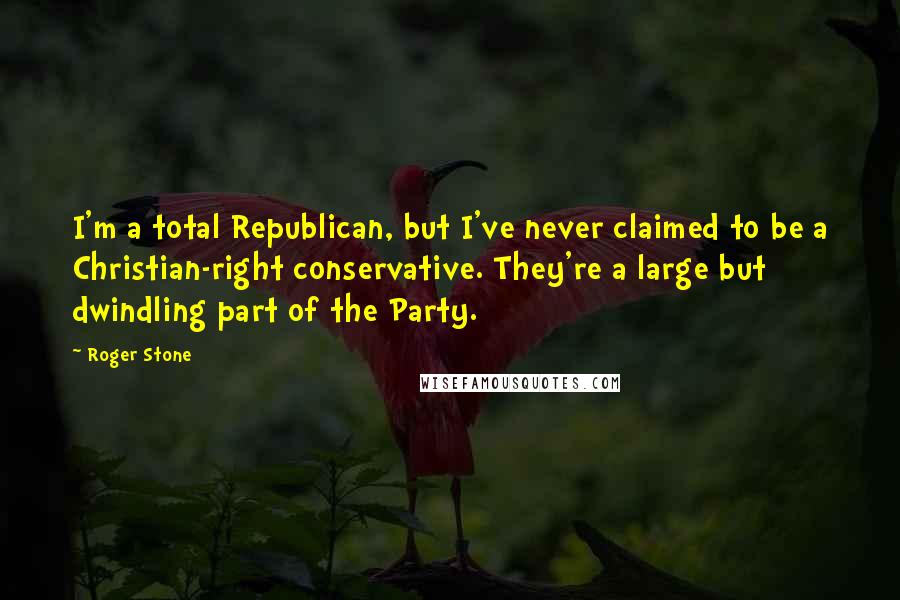 Roger Stone Quotes: I'm a total Republican, but I've never claimed to be a Christian-right conservative. They're a large but dwindling part of the Party.