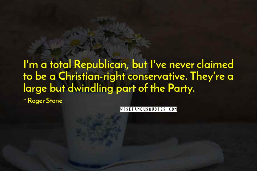 Roger Stone Quotes: I'm a total Republican, but I've never claimed to be a Christian-right conservative. They're a large but dwindling part of the Party.