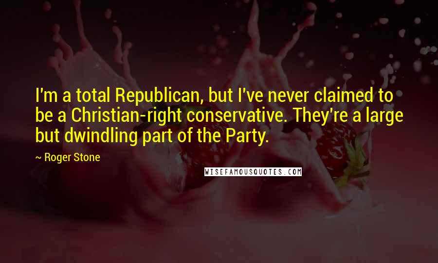 Roger Stone Quotes: I'm a total Republican, but I've never claimed to be a Christian-right conservative. They're a large but dwindling part of the Party.