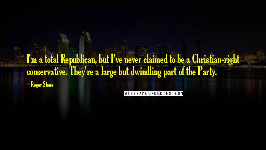 Roger Stone Quotes: I'm a total Republican, but I've never claimed to be a Christian-right conservative. They're a large but dwindling part of the Party.