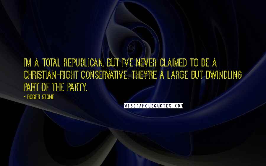 Roger Stone Quotes: I'm a total Republican, but I've never claimed to be a Christian-right conservative. They're a large but dwindling part of the Party.