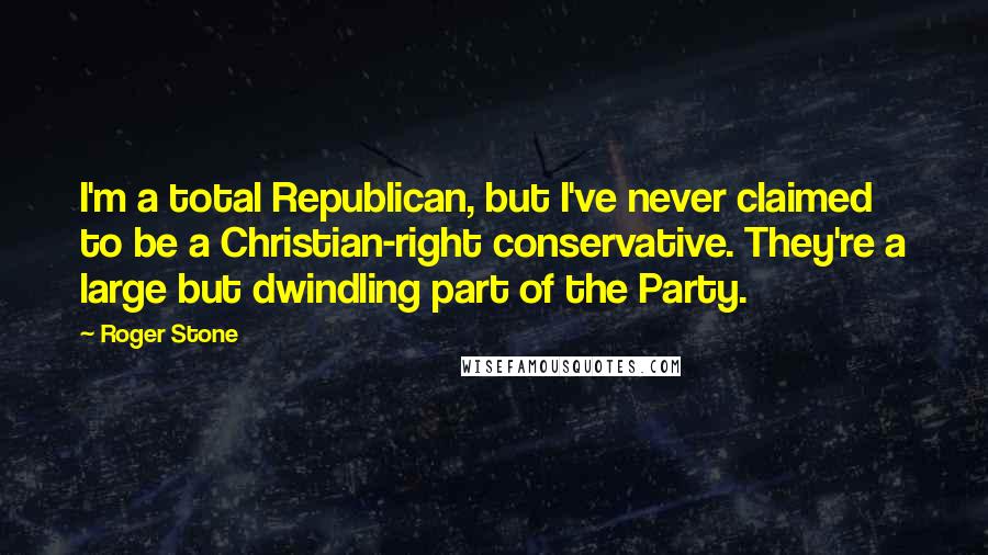 Roger Stone Quotes: I'm a total Republican, but I've never claimed to be a Christian-right conservative. They're a large but dwindling part of the Party.