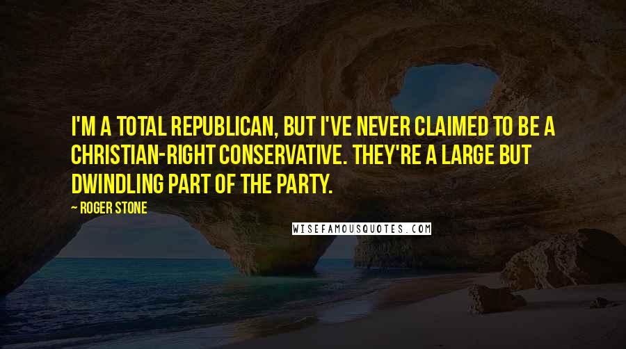 Roger Stone Quotes: I'm a total Republican, but I've never claimed to be a Christian-right conservative. They're a large but dwindling part of the Party.