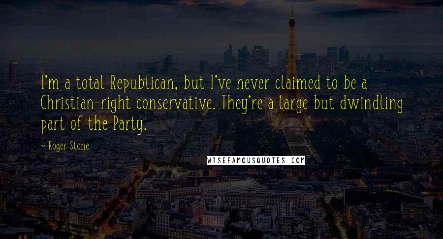 Roger Stone Quotes: I'm a total Republican, but I've never claimed to be a Christian-right conservative. They're a large but dwindling part of the Party.