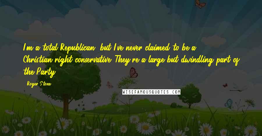 Roger Stone Quotes: I'm a total Republican, but I've never claimed to be a Christian-right conservative. They're a large but dwindling part of the Party.