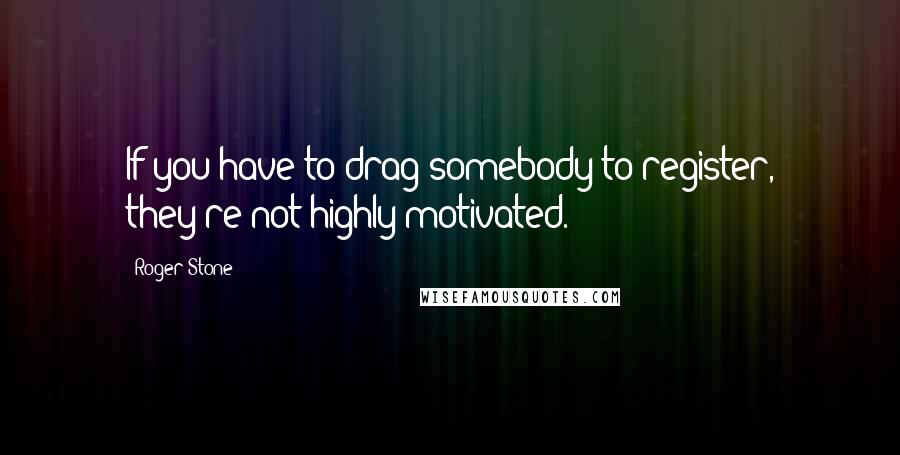 Roger Stone Quotes: If you have to drag somebody to register, they're not highly motivated.