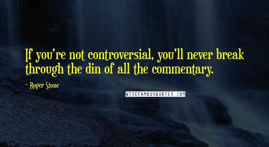 Roger Stone Quotes: If you're not controversial, you'll never break through the din of all the commentary.
