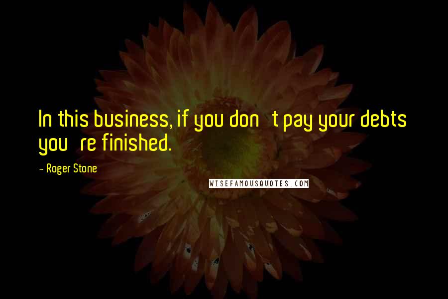 Roger Stone Quotes: In this business, if you don't pay your debts you're finished.