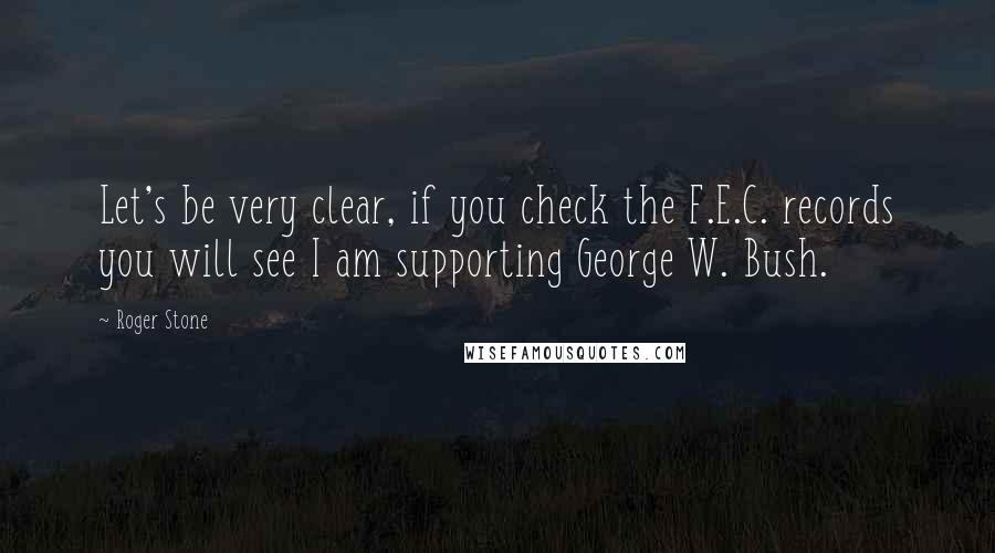 Roger Stone Quotes: Let's be very clear, if you check the F.E.C. records you will see I am supporting George W. Bush.