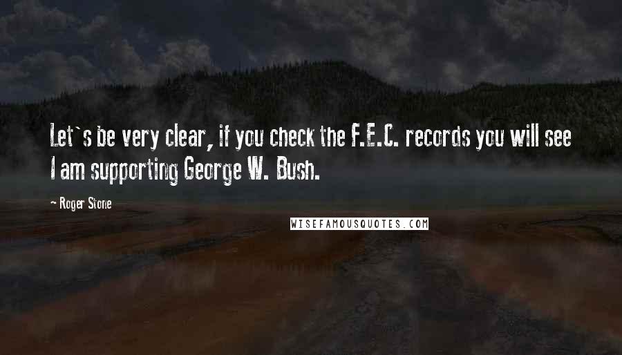 Roger Stone Quotes: Let's be very clear, if you check the F.E.C. records you will see I am supporting George W. Bush.