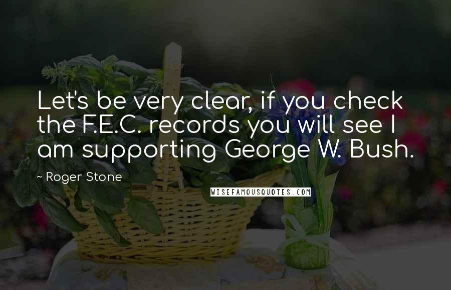 Roger Stone Quotes: Let's be very clear, if you check the F.E.C. records you will see I am supporting George W. Bush.