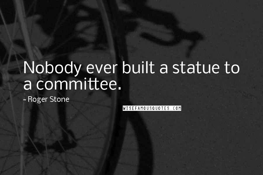 Roger Stone Quotes: Nobody ever built a statue to a committee.