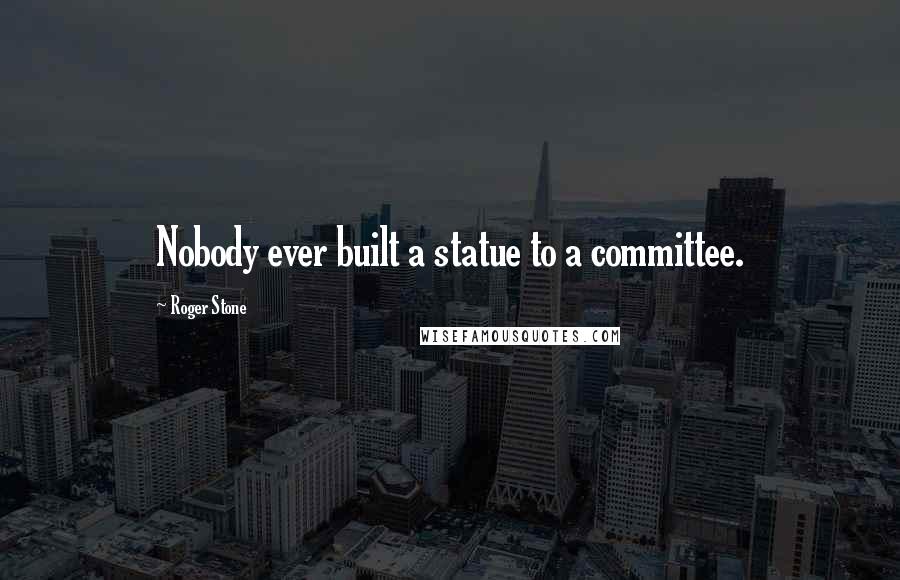 Roger Stone Quotes: Nobody ever built a statue to a committee.