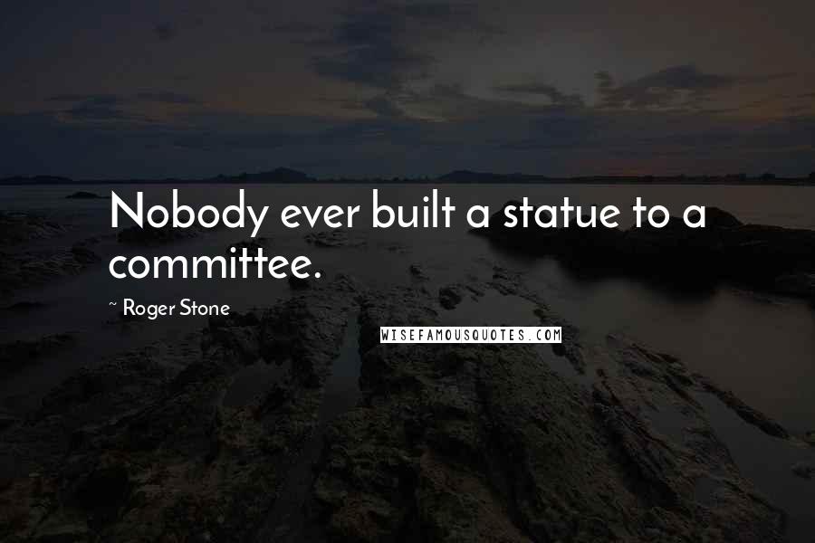 Roger Stone Quotes: Nobody ever built a statue to a committee.