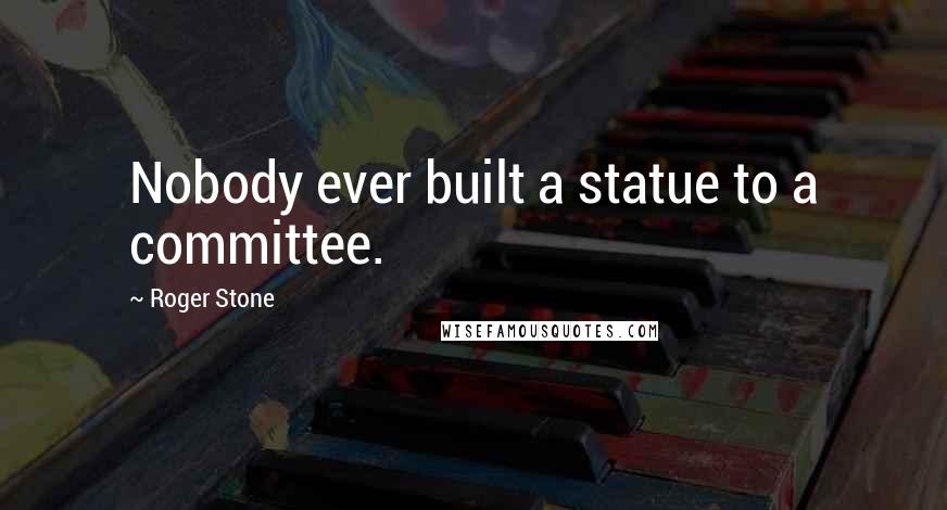 Roger Stone Quotes: Nobody ever built a statue to a committee.