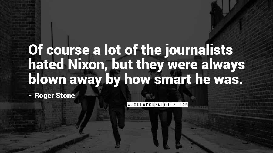 Roger Stone Quotes: Of course a lot of the journalists hated Nixon, but they were always blown away by how smart he was.