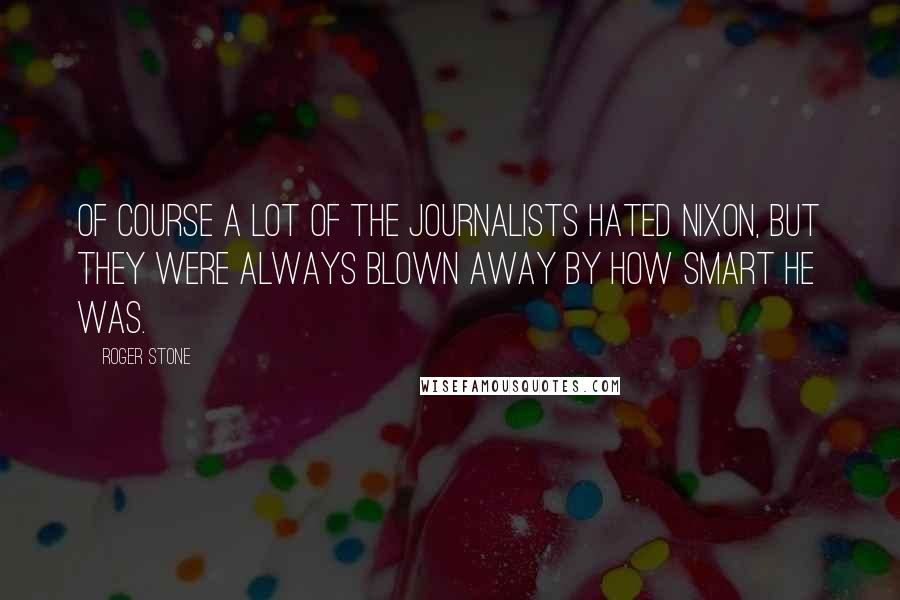 Roger Stone Quotes: Of course a lot of the journalists hated Nixon, but they were always blown away by how smart he was.