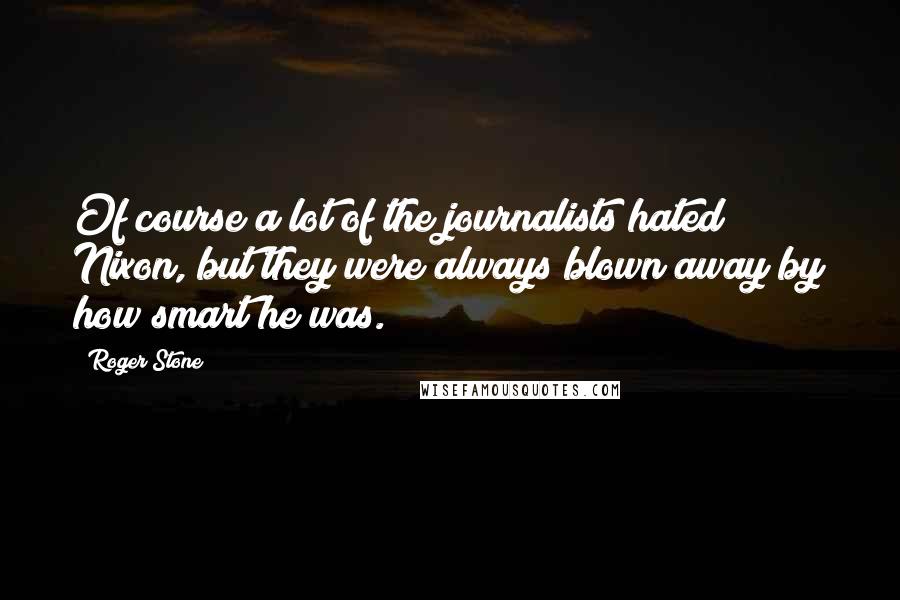 Roger Stone Quotes: Of course a lot of the journalists hated Nixon, but they were always blown away by how smart he was.