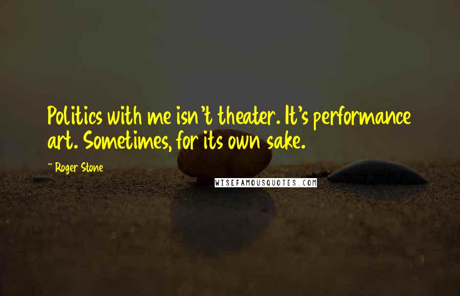 Roger Stone Quotes: Politics with me isn't theater. It's performance art. Sometimes, for its own sake.