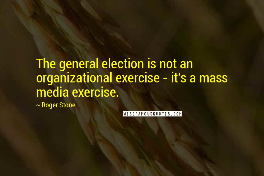 Roger Stone Quotes: The general election is not an organizational exercise - it's a mass media exercise.