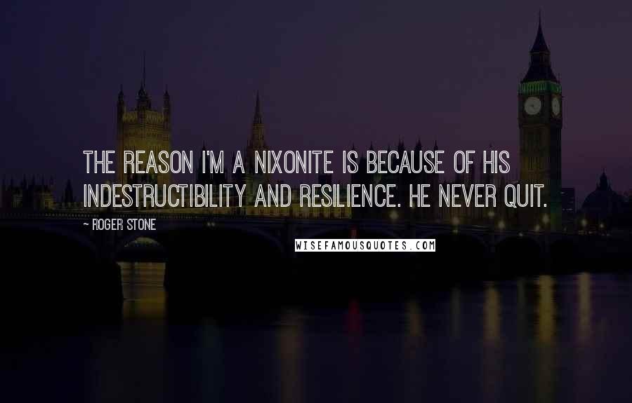 Roger Stone Quotes: The reason I'm a Nixonite is because of his indestructibility and resilience. He never quit.