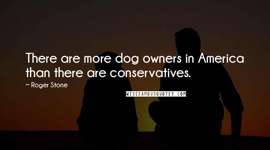 Roger Stone Quotes: There are more dog owners in America than there are conservatives.