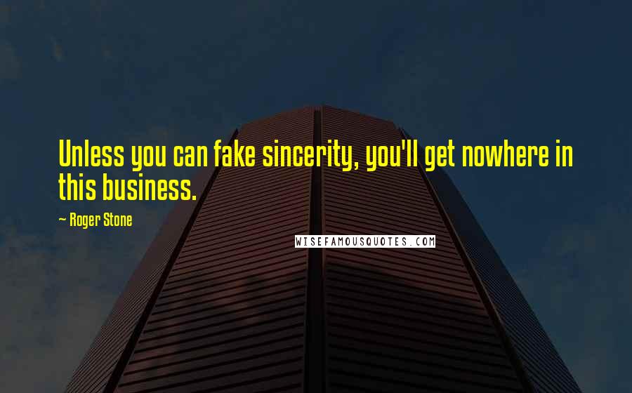 Roger Stone Quotes: Unless you can fake sincerity, you'll get nowhere in this business.