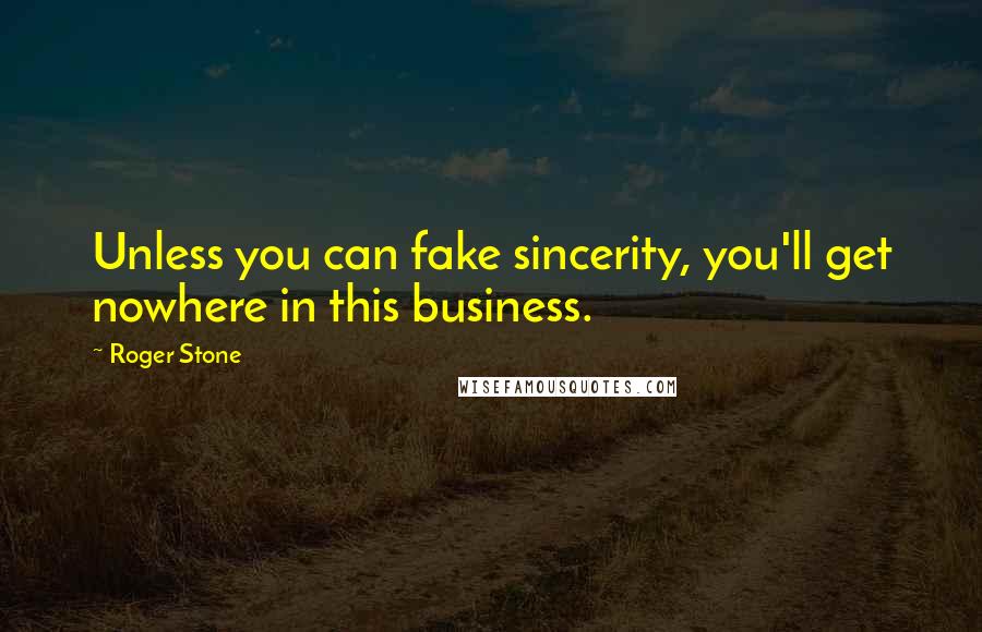 Roger Stone Quotes: Unless you can fake sincerity, you'll get nowhere in this business.