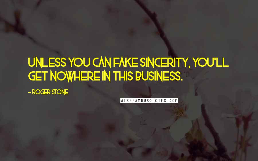 Roger Stone Quotes: Unless you can fake sincerity, you'll get nowhere in this business.