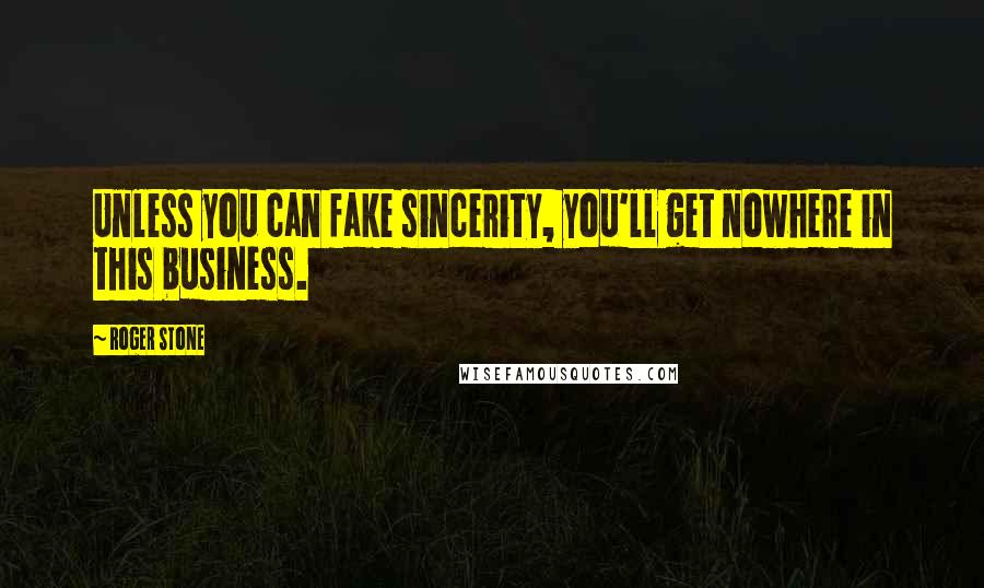 Roger Stone Quotes: Unless you can fake sincerity, you'll get nowhere in this business.