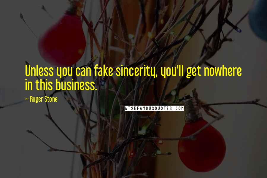 Roger Stone Quotes: Unless you can fake sincerity, you'll get nowhere in this business.