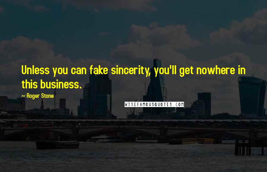 Roger Stone Quotes: Unless you can fake sincerity, you'll get nowhere in this business.