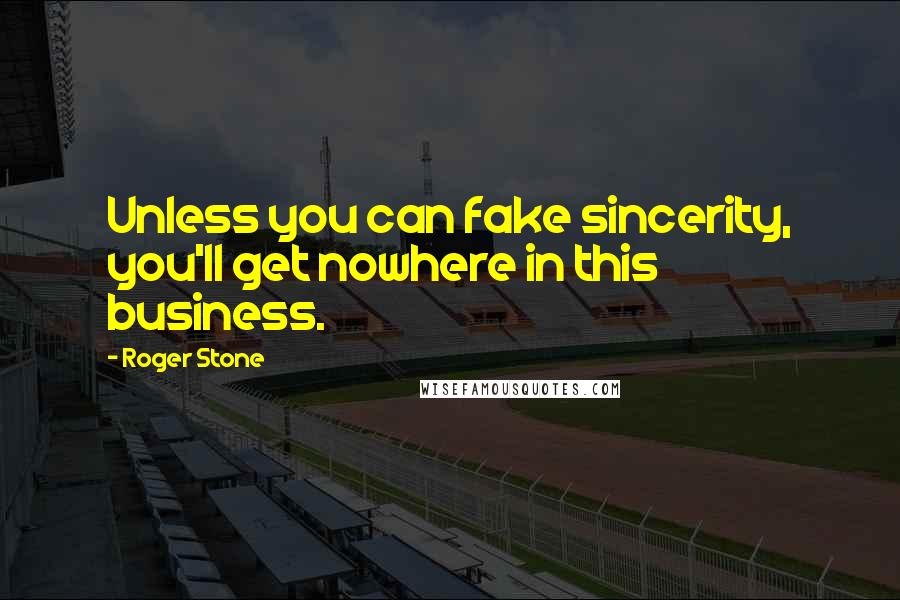Roger Stone Quotes: Unless you can fake sincerity, you'll get nowhere in this business.