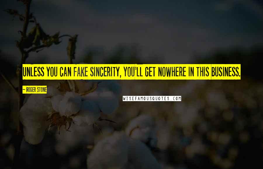 Roger Stone Quotes: Unless you can fake sincerity, you'll get nowhere in this business.